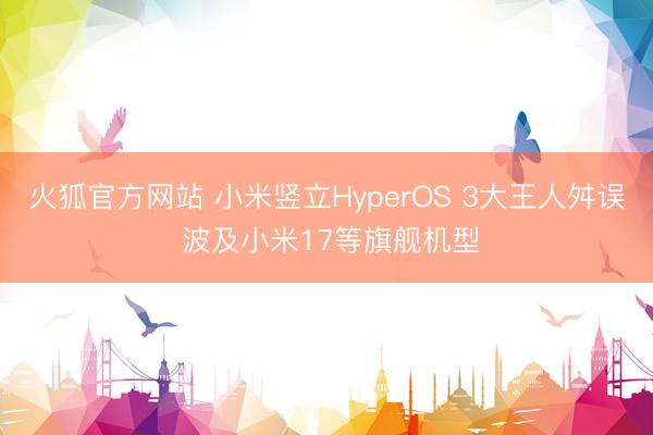 火狐官方网站 小米竖立HyperOS 3大王人舛误 波及小米17等旗舰机型