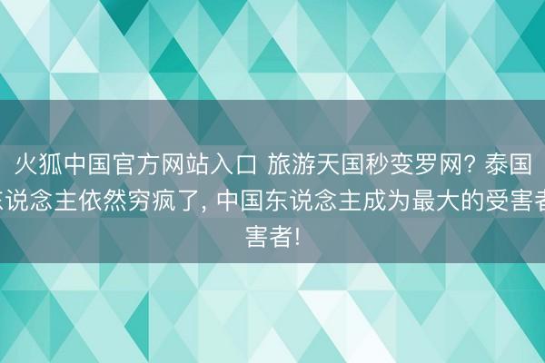 火狐中国官方网站入口 旅游天国秒变罗网? 泰国东说念主依然穷疯了, 中国东说念主成为最大的受害者!