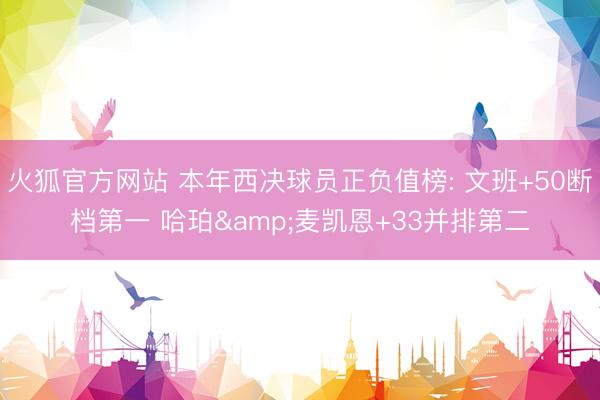 火狐官方网站 本年西决球员正负值榜: 文班+50断档第一 哈珀&麦凯恩+33并排第二