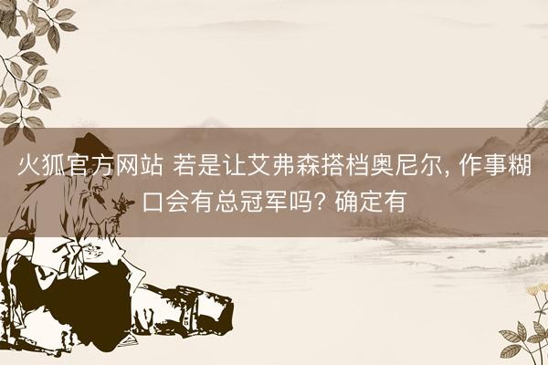 火狐官方网站 若是让艾弗森搭档奥尼尔， 作事糊口会有总冠军吗? 确定有