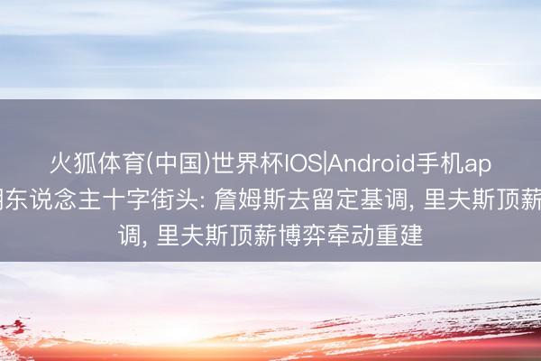 火狐体育(中国)世界杯IOS|Android手机app下载 2026湖东说念主十字街头: 詹姆斯去留定基调， 里夫斯顶薪博弈牵动重建