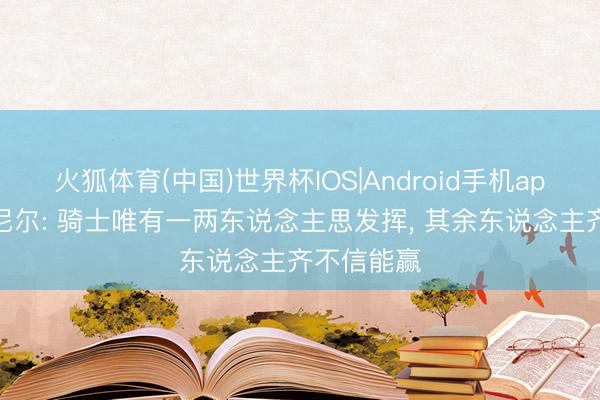 火狐体育(中国)世界杯IOS|Android手机app下载 奥尼尔: 骑士唯有一两东说念主思发挥， 其余东说念主齐不信能赢