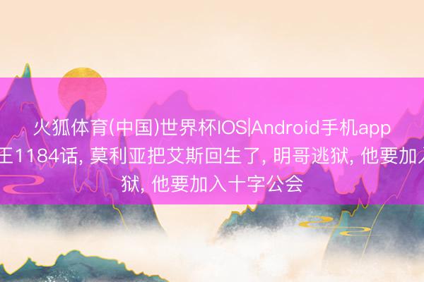 火狐体育(中国)世界杯IOS|Android手机app下载 海贼王1184话， 莫利亚把艾斯回生了， 明哥逃狱， 他要加入十字公会