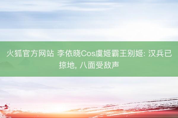 火狐官方网站 李依晓Cos虞姬霸王别姬: 汉兵已掠地， 八面受敌声