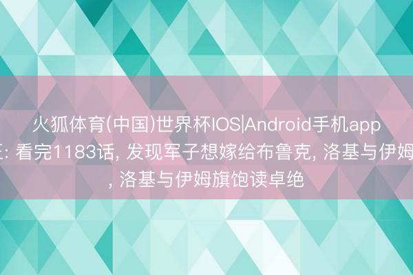 火狐体育(中国)世界杯IOS|Android手机app下载 海贼王: 看完1183话， 发现军子想嫁给布鲁克， 洛基与伊姆旗饱读卓绝
