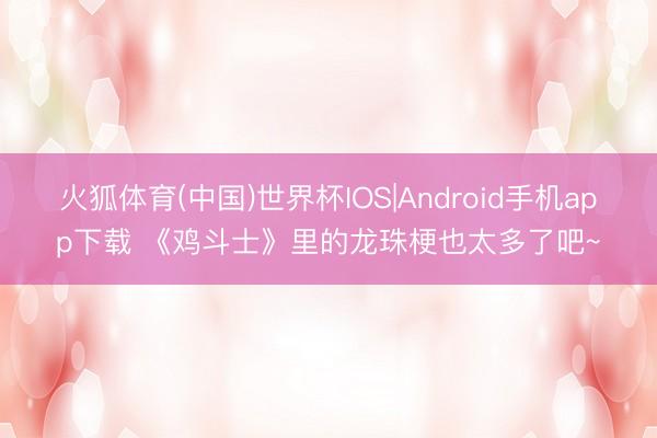火狐体育(中国)世界杯IOS|Android手机app下载 《鸡斗士》里的龙珠梗也太多了吧~