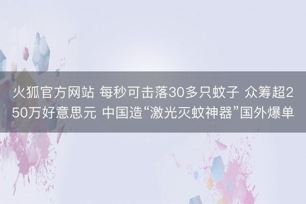 火狐官方网站 每秒可击落30多只蚊子 众筹超250万好意思元 中国造“激光灭蚊神器”国外爆单