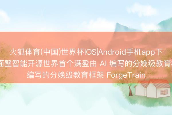 火狐体育(中国)世界杯IOS|Android手机app下载 AI 制造 AI：面壁智能开源世界首个满盈由 AI 编写的分娩级教育框架 ForgeTrain