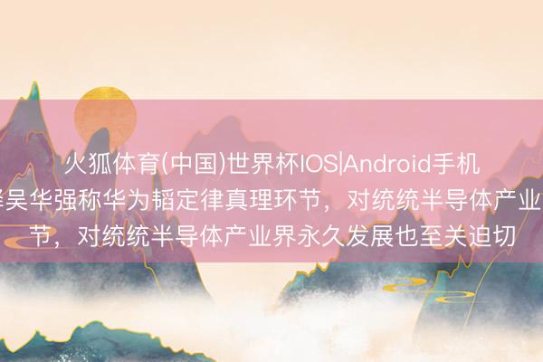 火狐体育(中国)世界杯IOS|Android手机app下载 清华大学解释吴华强称华为韬定律真理环节，对统统半导体产业界永久发展也至关迫切