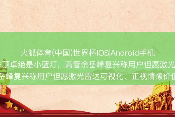 火狐体育(中国)世界杯IOS|Android手机app下载 东风奕派 M8 车顶卓绝是小蓝灯，高管余岳峰复兴称用户但愿激光雷达可视化、正视情愫价值条目