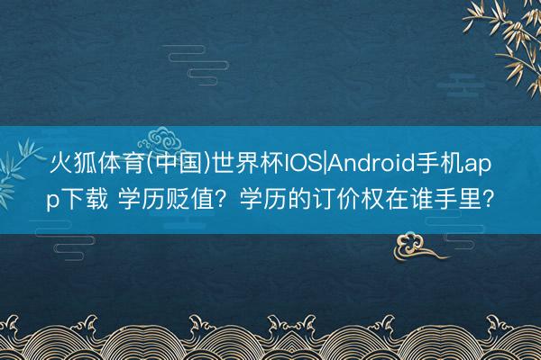 火狐体育(中国)世界杯IOS|Android手机app下载 学历贬值？学历的订价权在谁手里？