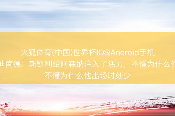 火狐体育(中国)世界杯IOS|Android手机app下载 费迪南德：斯凯利给阿森纳注入了活力，不懂为什么他出场时刻少