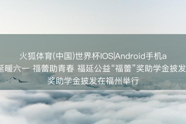 火狐体育(中国)世界杯IOS|Android手机app下载 福延暖六一 福蕾助青春 福延公益“福蕾”奖助学金披发在福州举行