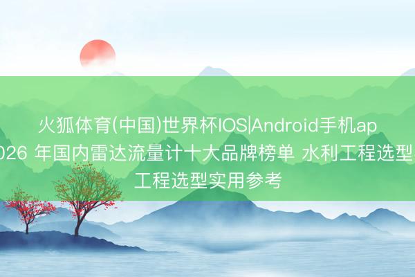 火狐体育(中国)世界杯IOS|Android手机app下载 2026 年国内雷达流量计十大品牌榜单 水利工程选型实用参考