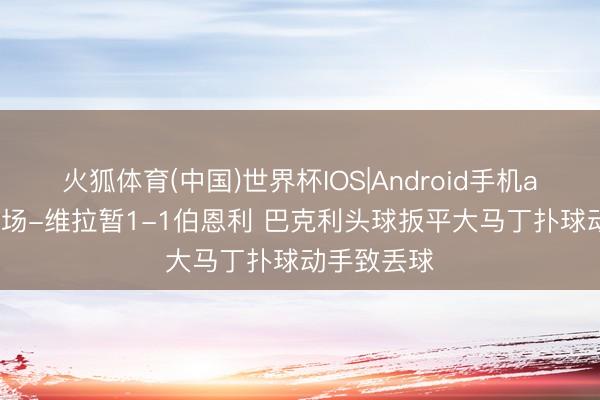 火狐体育(中国)世界杯IOS|Android手机app下载 半场-维拉暂1-1伯恩利 巴克利头球扳平大马丁扑球动手致丢球