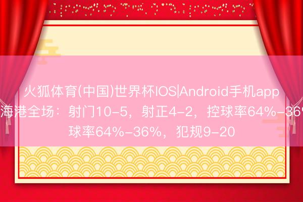 火狐体育(中国)世界杯IOS|Android手机app下载 国安2-2海港全场：射门10-5，射正4-2，<a href=