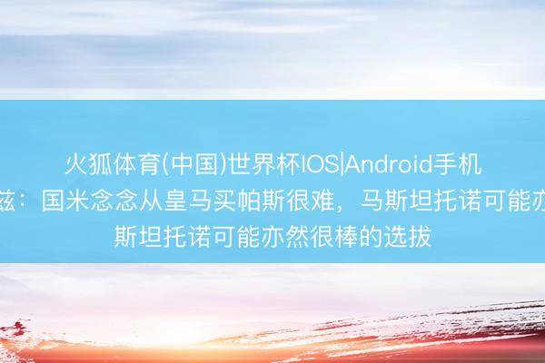 火狐体育(中国)世界杯IOS|Android手机app下载 克鲁兹：国米念念从皇马买帕斯很难，马斯坦托诺可能亦然很棒的选拔