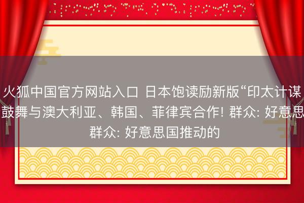 火狐中国官方网站入口 日本饱读励新版“印太计谋”, 进一步鼓舞与澳大利亚、韩国、菲律宾合作! 群众: 好意思国推动的