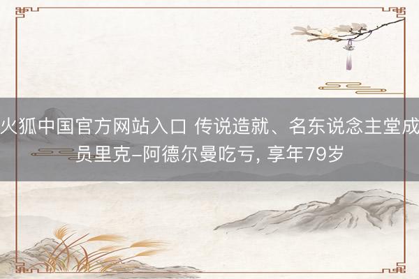火狐中国官方网站入口 传说造就、名东说念主堂成员里克-阿德尔曼吃亏, 享年79岁