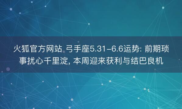 火狐官方网站 弓手座5.31-6.6运势: 前期琐事扰心千里淀， 本周迎来获利与结巴良机