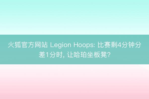 火狐官方网站 Legion Hoops: 比赛剩4分钟分差1分时, 让哈珀坐板凳?