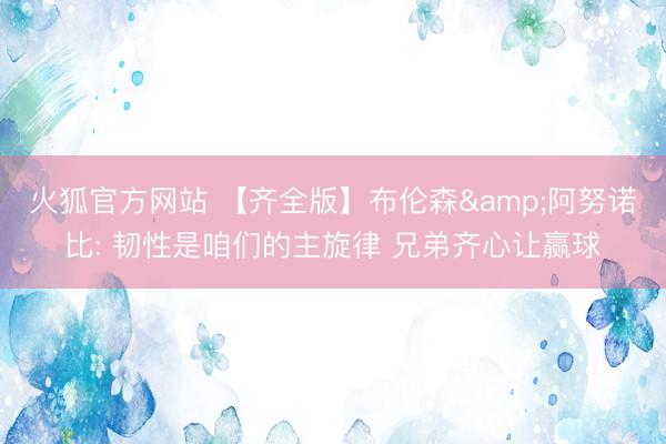 火狐官方网站 【齐全版】布伦森&阿努诺比: 韧性是咱们的主旋律 兄弟齐心让赢球