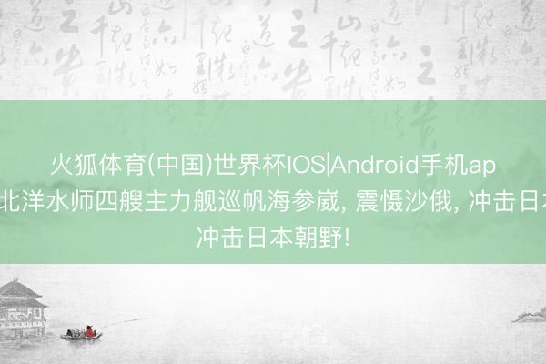 火狐体育(中国)世界杯IOS|Android手机app下载 北洋水师四艘主力舰巡帆海参崴， 震慑沙俄， 冲击日本朝野!