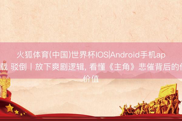 火狐体育(中国)世界杯IOS|Android手机app下载 驳倒丨放下爽剧逻辑, 看懂《主角》悲催背后的价值