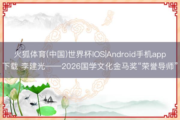 火狐体育(中国)世界杯IOS|Android手机app下载 李建光——2026国学文化金马奖“荣誉导师”