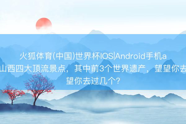 火狐体育(中国)世界杯IOS|Android手机app下载 山西四大顶流景点，其中前3个世界遗产，望望你去过几个？