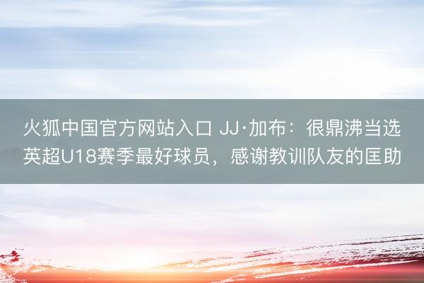 火狐中国官方网站入口 JJ·加布：很鼎沸当选英超U18赛季最好球员，感谢教训队友的匡助