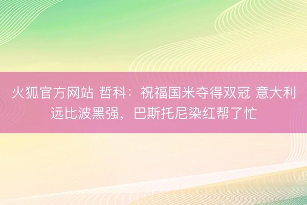 火狐官方网站 哲科：祝福国米夺得双冠 意大利远比波黑强，巴斯托尼染红帮了忙