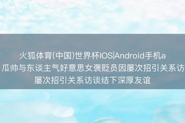 火狐体育(中国)世界杯IOS|Android手机app下载 太阳报: 瓜帅与东谈主气好意思女褒贬员因屡次招引关系访谈结下深厚友谊
