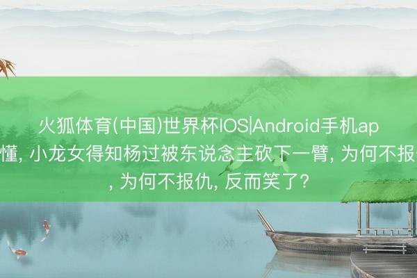 火狐体育(中国)世界杯IOS|Android手机app下载 幼年不懂, 小龙女得知杨过被东说念主砍下一臂, 为何不报仇, 反而笑了?