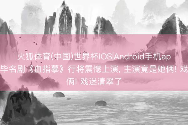 火狐体育(中国)世界杯IOS|Android手机app下载 戚毕名剧《血指摹》行将震憾上演， 主演竟是她俩! 戏迷清翠了