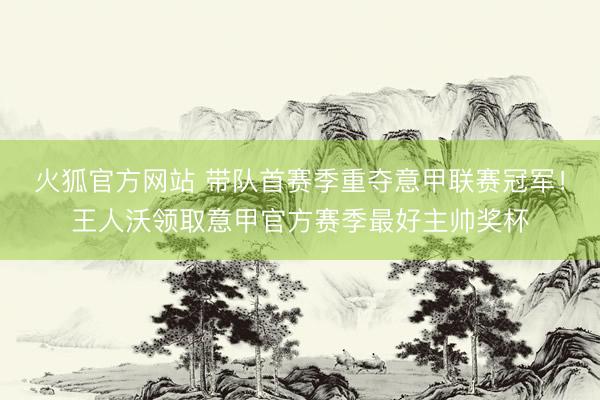 火狐官方网站 带队首赛季重夺意甲联赛冠军！王人沃领取意甲官方赛季最好主帅奖杯