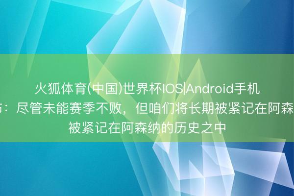 火狐体育(中国)世界杯IOS|Android手机app下载 加布：尽管未能赛季不败，但咱们将长期被紧记在阿森纳的历史之中