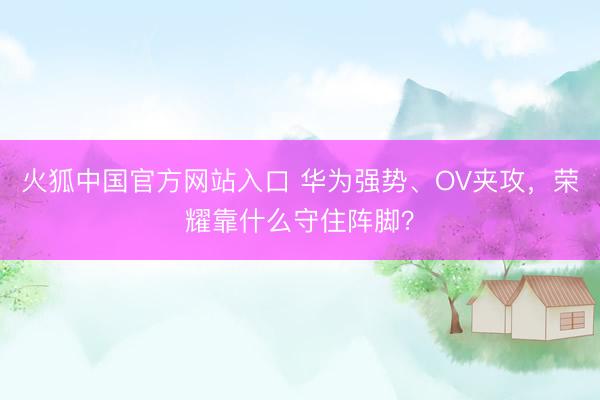 火狐中国官方网站入口 华为强势、OV夹攻，荣耀靠什么守住阵脚？