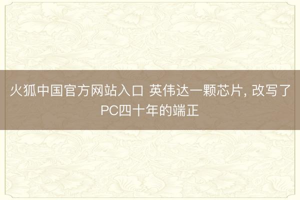 火狐中国官方网站入口 英伟达一颗芯片， 改写了PC四十年的端正
