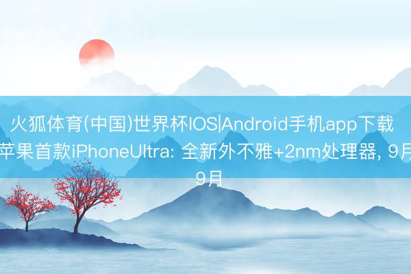 火狐体育(中国)世界杯IOS|Android手机app下载 苹果首款iPhoneUltra: 全新外不雅+2nm处理器， 9月