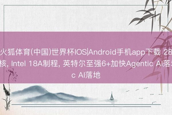火狐体育(中国)世界杯IOS|Android手机app下载 288核， Intel 18A制程， 英特尔至强6+加快Agentic AI落地