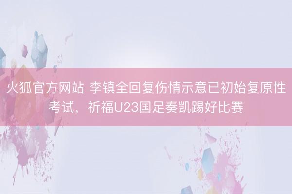火狐官方网站 李镇全回复伤情示意已初始复原性考试，祈福U23国足奏凯踢好比赛
