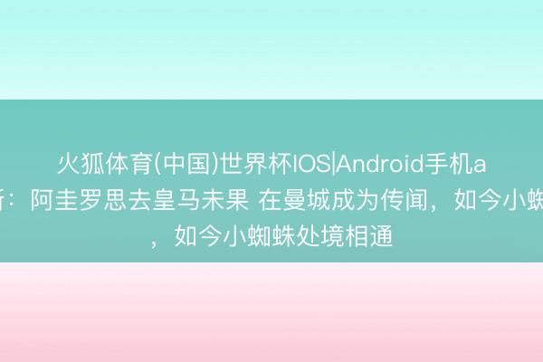 火狐体育(中国)世界杯IOS|Android手机app下载 阿斯：阿圭罗思去皇马未果 在曼城成为传闻，如今小蜘蛛处境相通