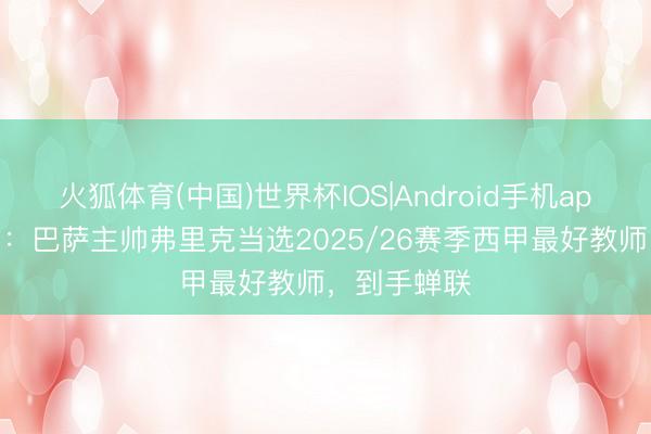 火狐体育(中国)世界杯IOS|Android手机app下载 官方：巴萨主帅弗里克当选2025/26赛季西甲最好教师，到手蝉联