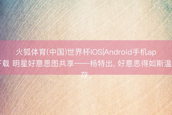 火狐体育(中国)世界杯IOS|Android手机app下载 明星好意思图共享——杨特出， 好意思得如斯温存<a href=