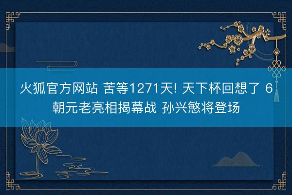 火狐官方网站 苦等1271天! 天下杯回想了 6朝元老亮相揭幕战 孙兴慜将登场