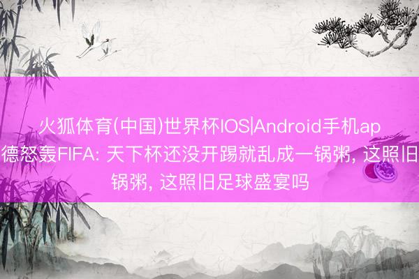 火狐体育(中国)世界杯IOS|Android手机app下载 杰拉德怒轰FIFA: 天下杯还没开踢就乱成一锅粥, 这照旧足球盛宴吗