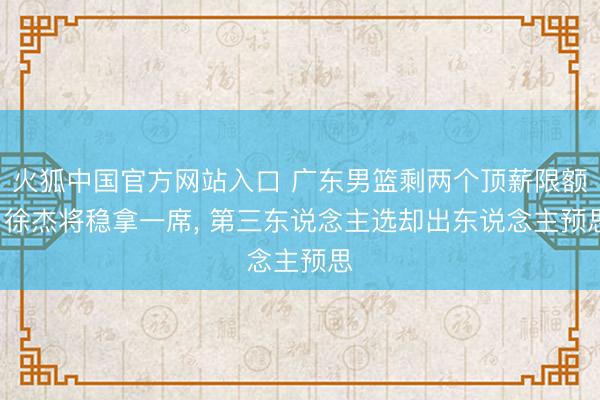 火狐中国官方网站入口 广东男篮剩两个顶薪限额, 徐杰将稳拿一席, 第三东说念主选却出东说念主预思