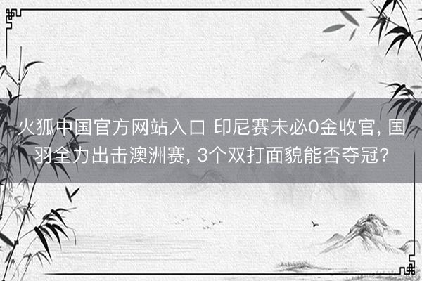火狐中国官方网站入口 印尼赛未必0金收官, 国羽全力出击澳洲赛, 3个双打面貌能否夺冠?