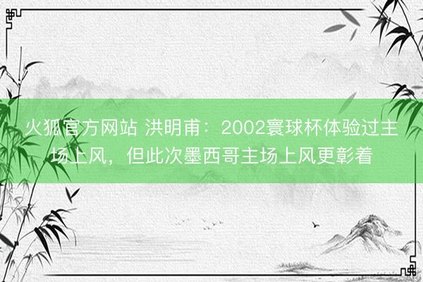 火狐官方网站 洪明甫:2002寰球杯体验过主场上风,但此次墨西哥主场上风更彰着